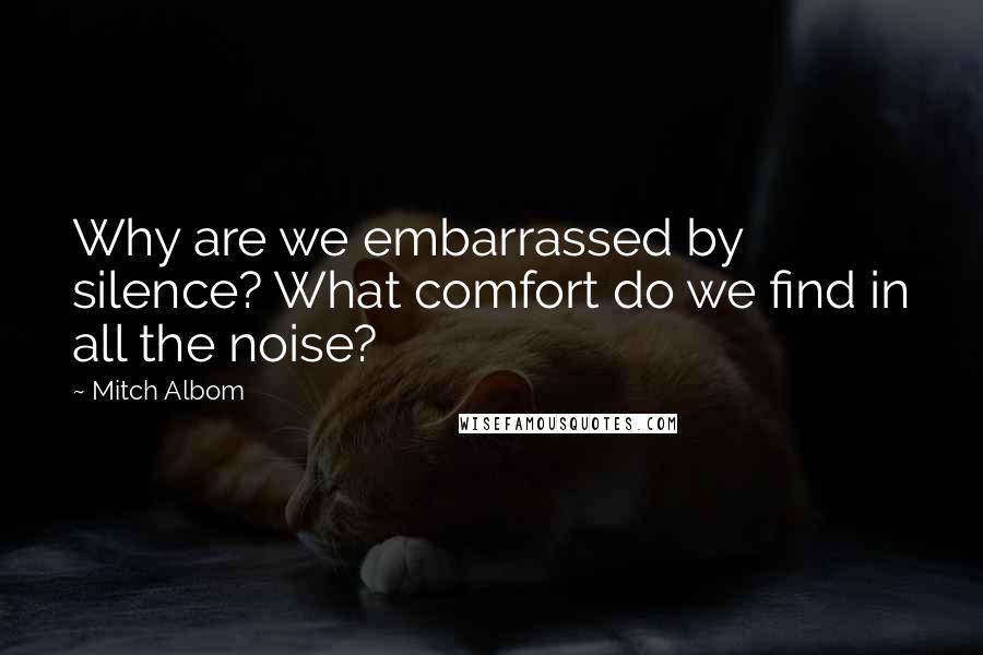 Mitch Albom Quotes: Why are we embarrassed by silence? What comfort do we find in all the noise?