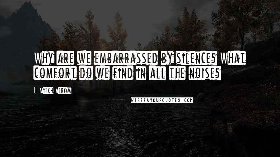 Mitch Albom Quotes: Why are we embarrassed by silence? What comfort do we find in all the noise?