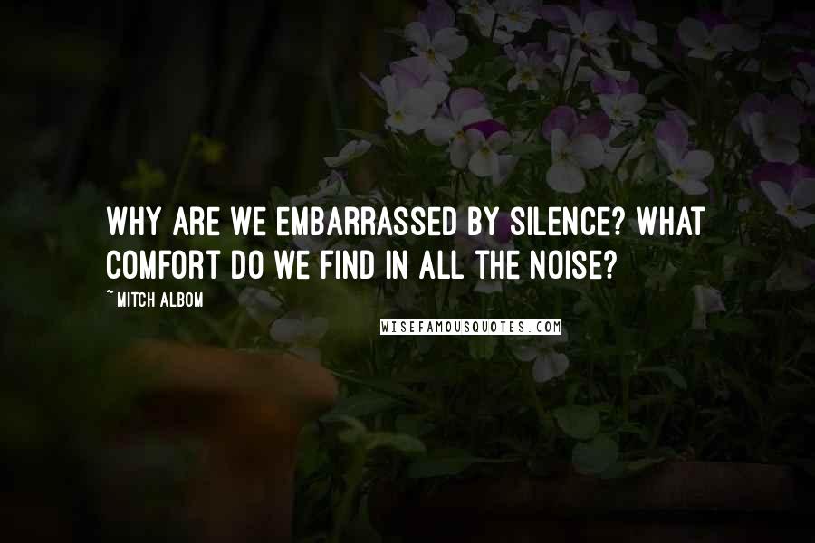 Mitch Albom Quotes: Why are we embarrassed by silence? What comfort do we find in all the noise?