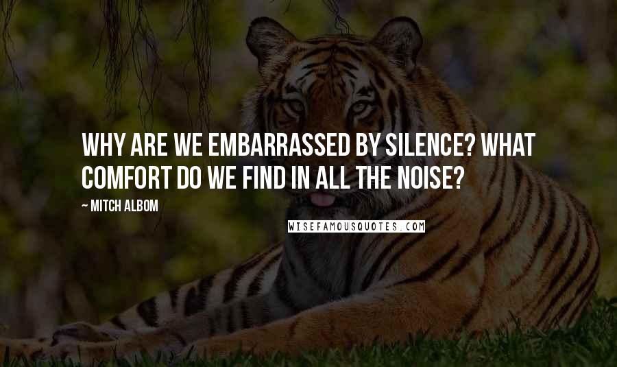 Mitch Albom Quotes: Why are we embarrassed by silence? What comfort do we find in all the noise?
