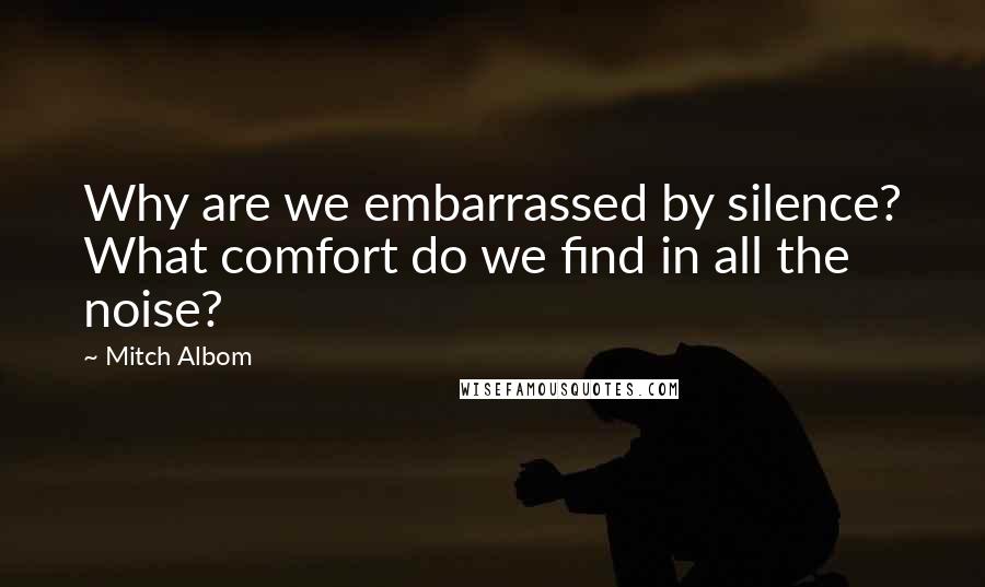 Mitch Albom Quotes: Why are we embarrassed by silence? What comfort do we find in all the noise?