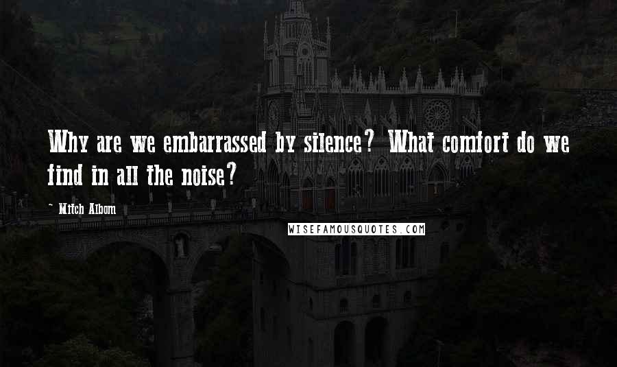 Mitch Albom Quotes: Why are we embarrassed by silence? What comfort do we find in all the noise?