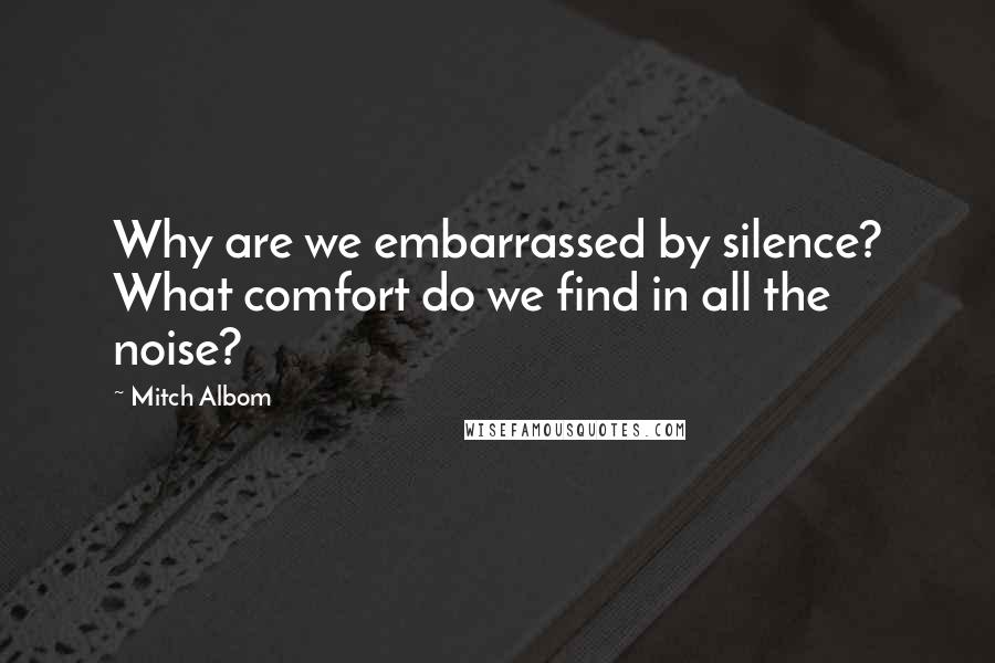 Mitch Albom Quotes: Why are we embarrassed by silence? What comfort do we find in all the noise?