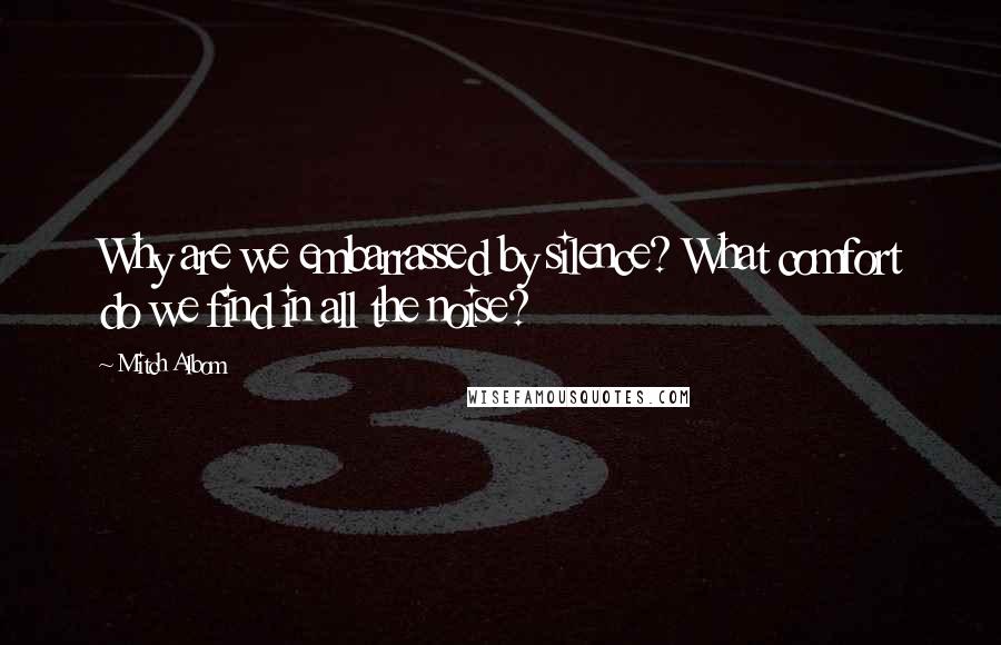 Mitch Albom Quotes: Why are we embarrassed by silence? What comfort do we find in all the noise?