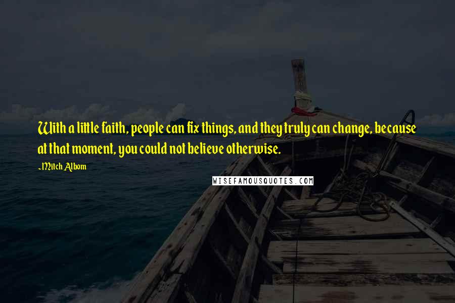 Mitch Albom Quotes: With a little faith, people can fix things, and they truly can change, because at that moment, you could not believe otherwise.