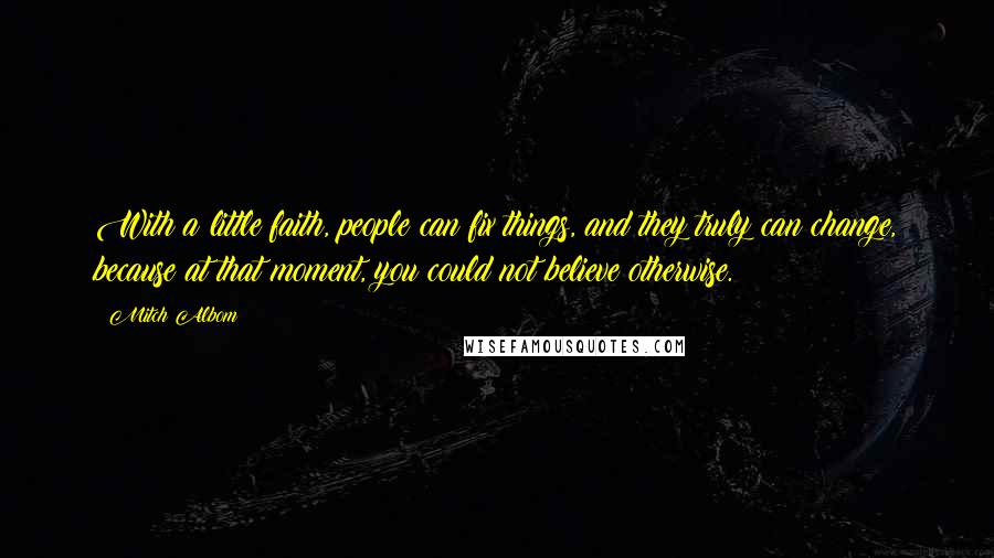 Mitch Albom Quotes: With a little faith, people can fix things, and they truly can change, because at that moment, you could not believe otherwise.