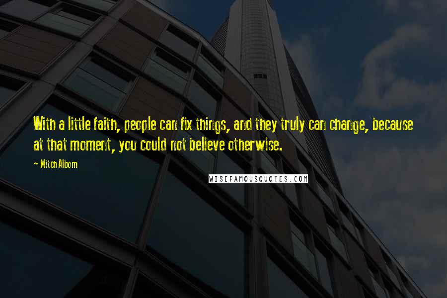 Mitch Albom Quotes: With a little faith, people can fix things, and they truly can change, because at that moment, you could not believe otherwise.