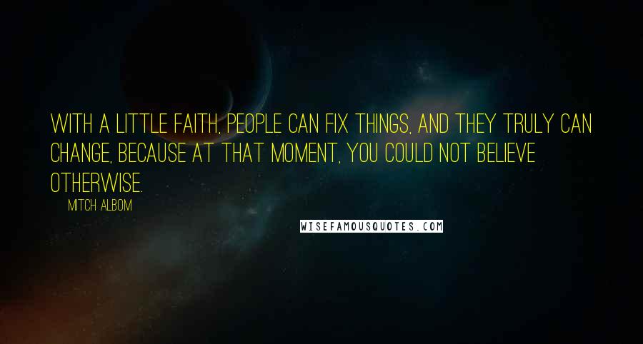 Mitch Albom Quotes: With a little faith, people can fix things, and they truly can change, because at that moment, you could not believe otherwise.