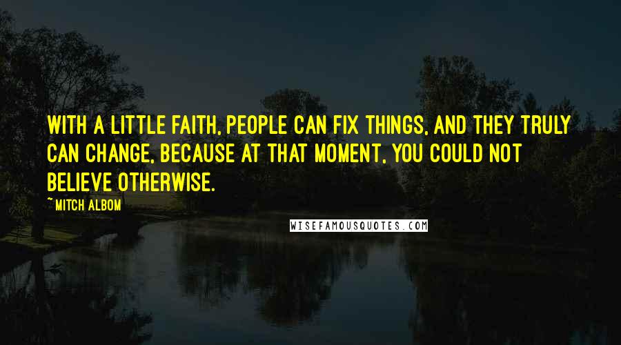 Mitch Albom Quotes: With a little faith, people can fix things, and they truly can change, because at that moment, you could not believe otherwise.