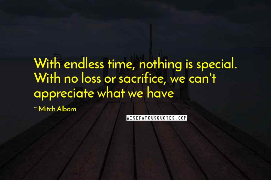 Mitch Albom Quotes: With endless time, nothing is special. With no loss or sacrifice, we can't appreciate what we have