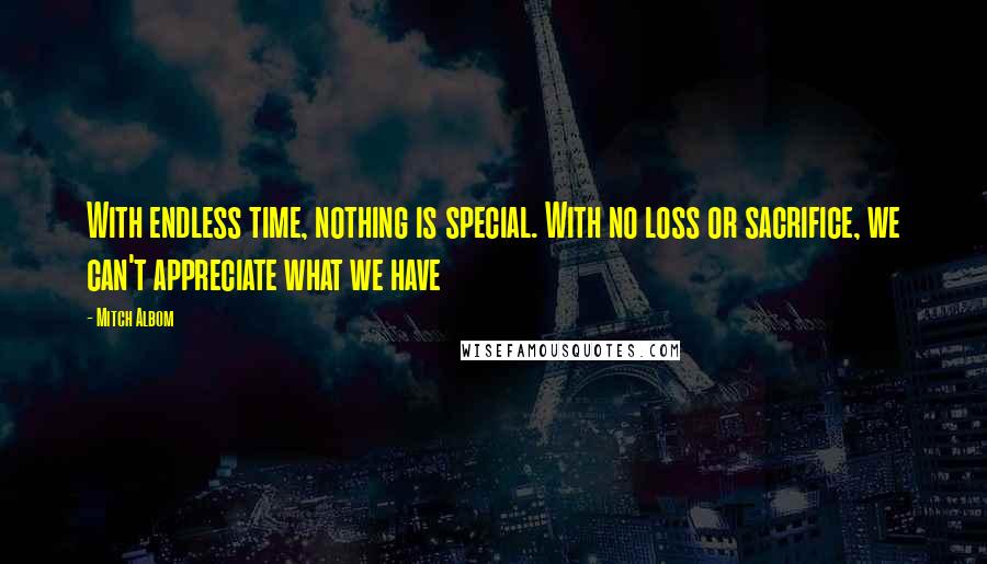 Mitch Albom Quotes: With endless time, nothing is special. With no loss or sacrifice, we can't appreciate what we have