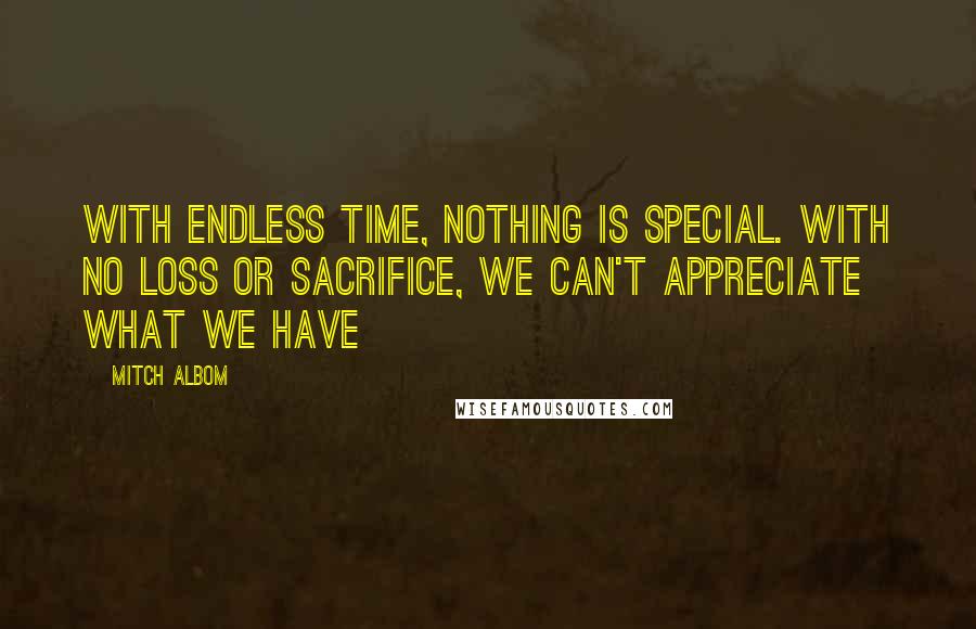 Mitch Albom Quotes: With endless time, nothing is special. With no loss or sacrifice, we can't appreciate what we have