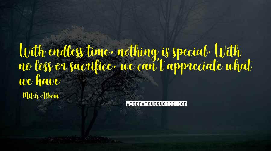 Mitch Albom Quotes: With endless time, nothing is special. With no loss or sacrifice, we can't appreciate what we have