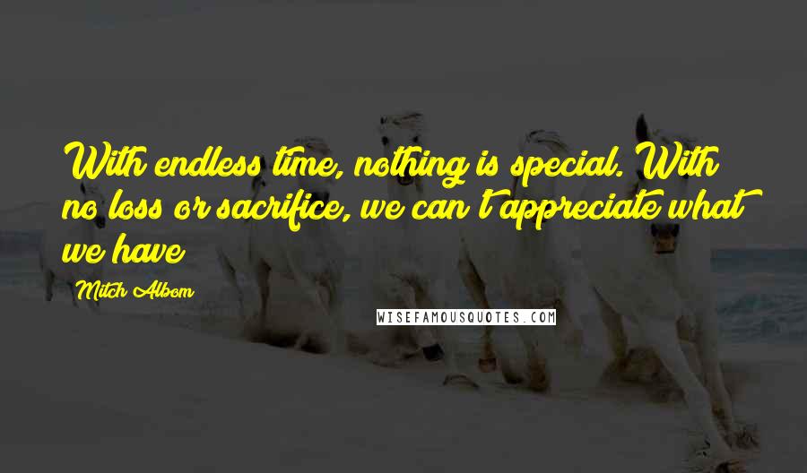 Mitch Albom Quotes: With endless time, nothing is special. With no loss or sacrifice, we can't appreciate what we have