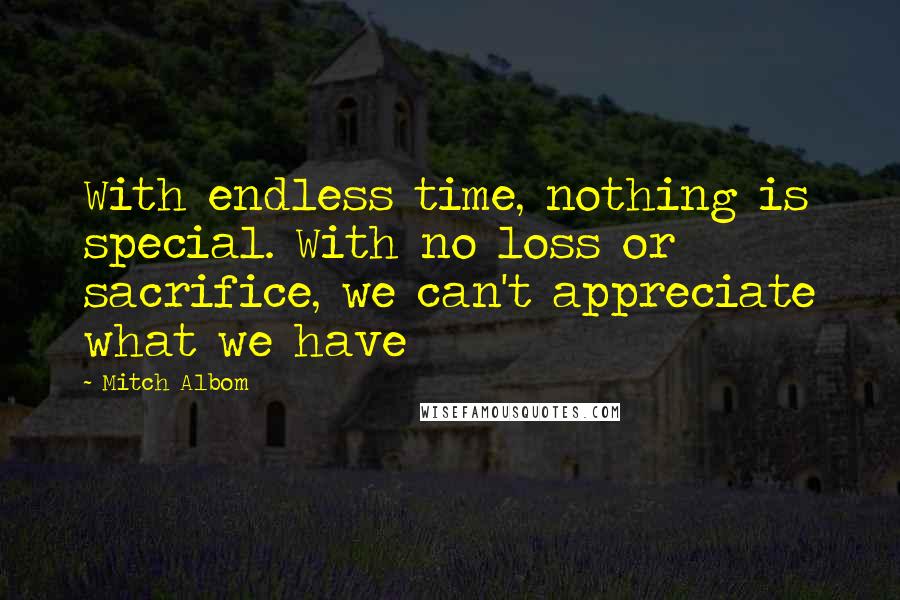 Mitch Albom Quotes: With endless time, nothing is special. With no loss or sacrifice, we can't appreciate what we have