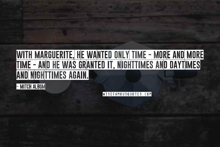 Mitch Albom Quotes: With Marguerite, he wanted only time - more and more time - and he was granted it, nighttimes and daytimes and nighttimes again.