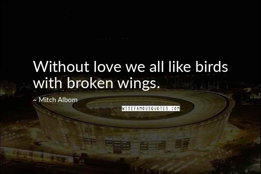 Mitch Albom Quotes: Without love we all like birds with broken wings.