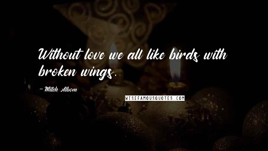 Mitch Albom Quotes: Without love we all like birds with broken wings.