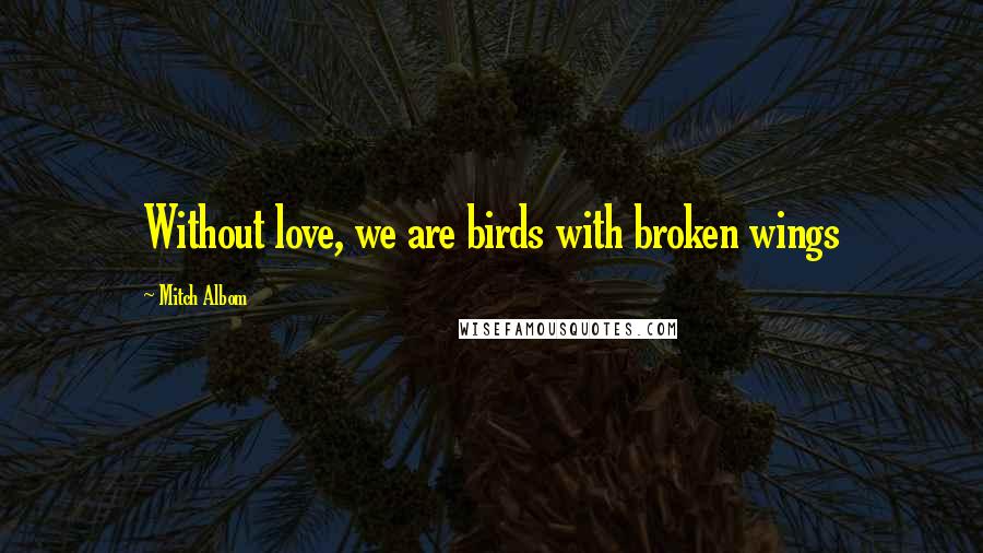 Mitch Albom Quotes: Without love, we are birds with broken wings