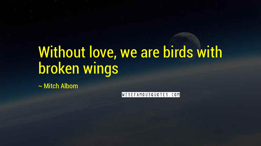 Mitch Albom Quotes: Without love, we are birds with broken wings