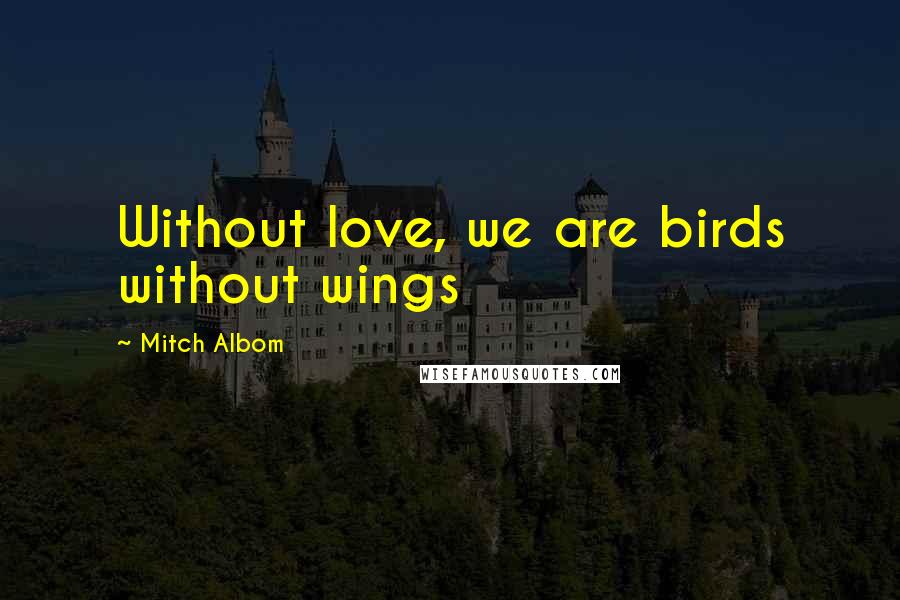 Mitch Albom Quotes: Without love, we are birds without wings