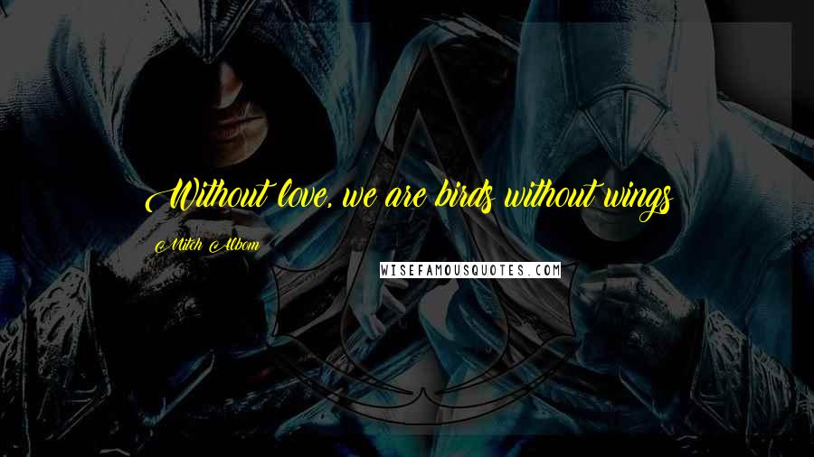 Mitch Albom Quotes: Without love, we are birds without wings
