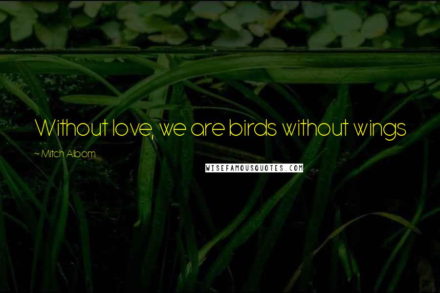 Mitch Albom Quotes: Without love, we are birds without wings