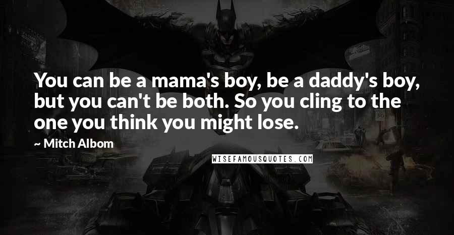 Mitch Albom Quotes: You can be a mama's boy, be a daddy's boy, but you can't be both. So you cling to the one you think you might lose.