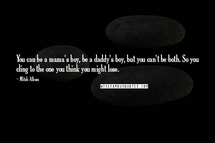 Mitch Albom Quotes: You can be a mama's boy, be a daddy's boy, but you can't be both. So you cling to the one you think you might lose.
