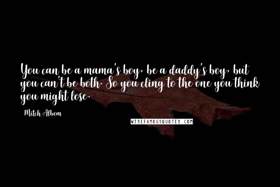Mitch Albom Quotes: You can be a mama's boy, be a daddy's boy, but you can't be both. So you cling to the one you think you might lose.