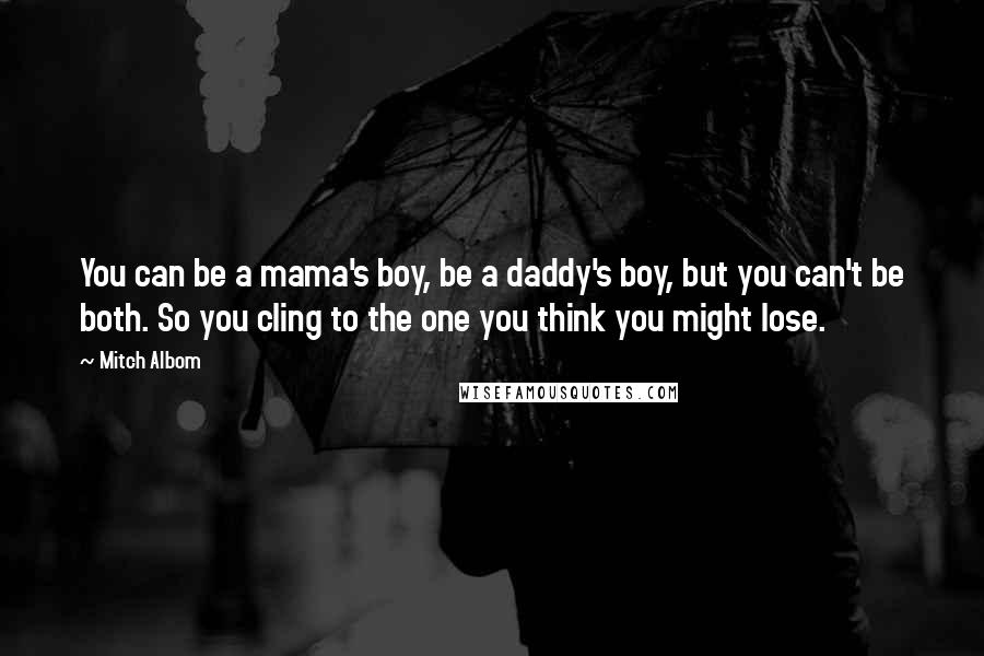 Mitch Albom Quotes: You can be a mama's boy, be a daddy's boy, but you can't be both. So you cling to the one you think you might lose.