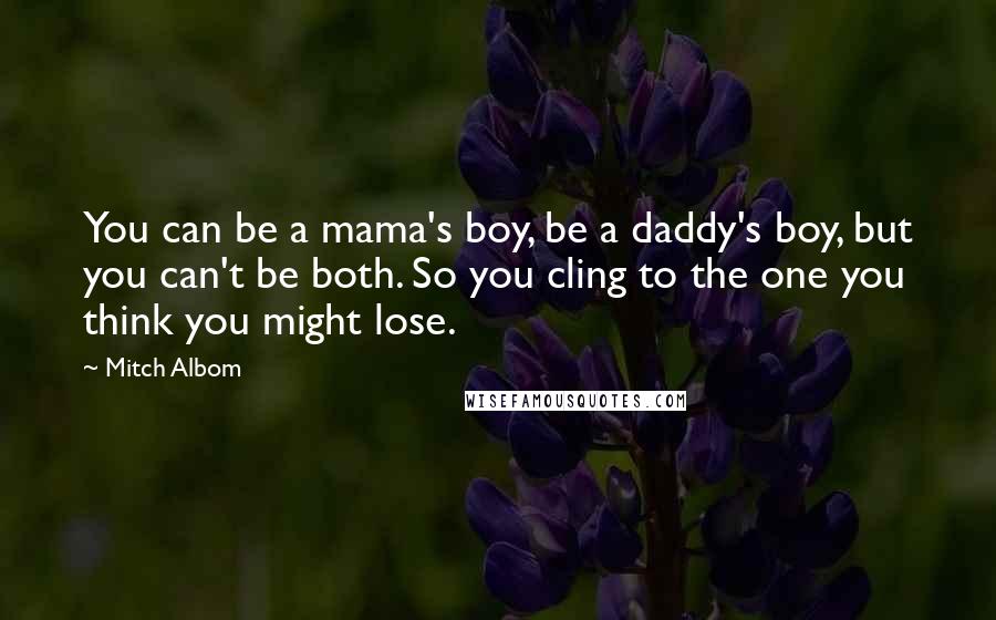 Mitch Albom Quotes: You can be a mama's boy, be a daddy's boy, but you can't be both. So you cling to the one you think you might lose.
