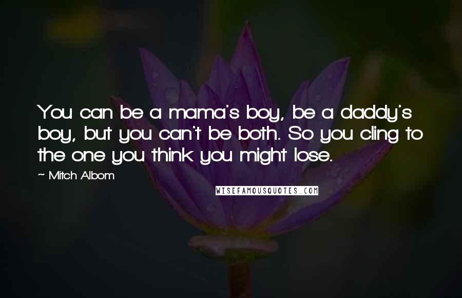 Mitch Albom Quotes: You can be a mama's boy, be a daddy's boy, but you can't be both. So you cling to the one you think you might lose.
