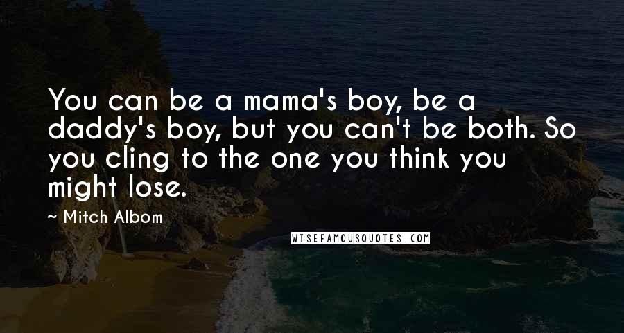 Mitch Albom Quotes: You can be a mama's boy, be a daddy's boy, but you can't be both. So you cling to the one you think you might lose.