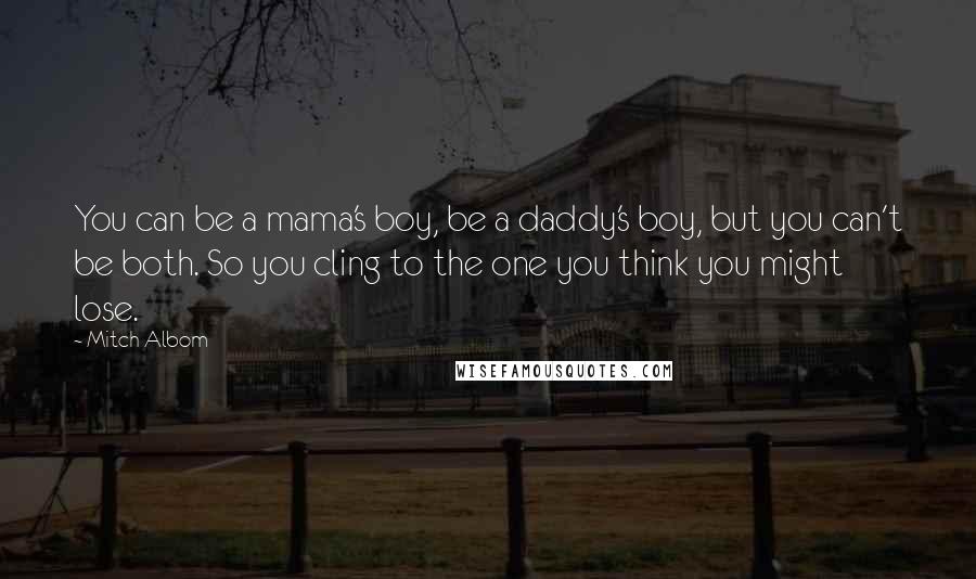 Mitch Albom Quotes: You can be a mama's boy, be a daddy's boy, but you can't be both. So you cling to the one you think you might lose.