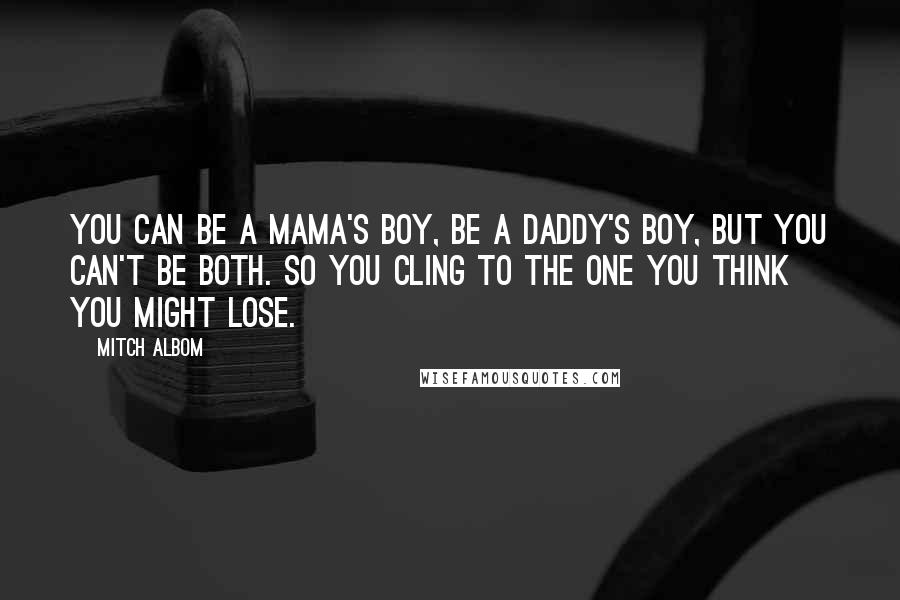 Mitch Albom Quotes: You can be a mama's boy, be a daddy's boy, but you can't be both. So you cling to the one you think you might lose.