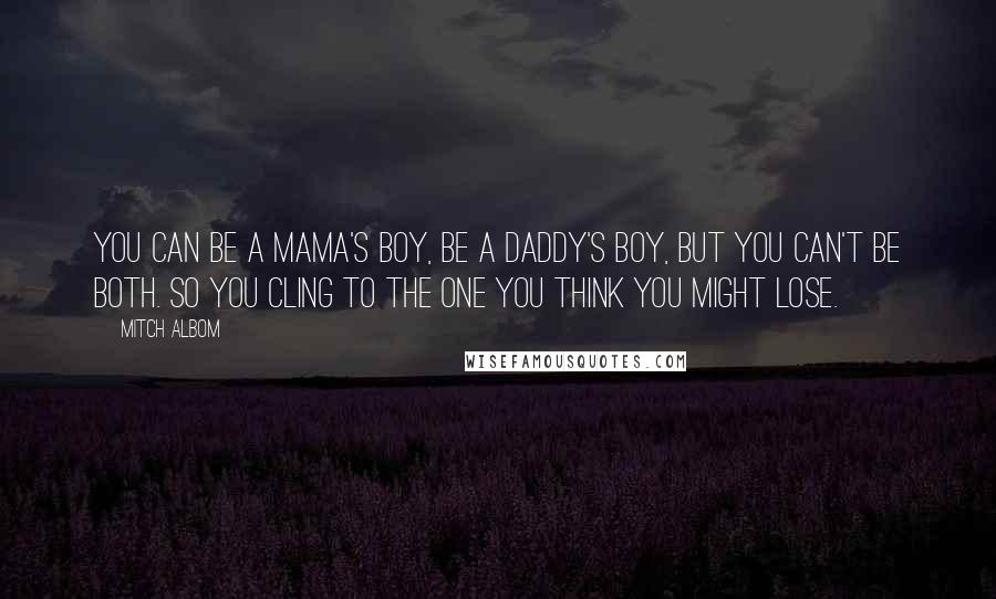 Mitch Albom Quotes: You can be a mama's boy, be a daddy's boy, but you can't be both. So you cling to the one you think you might lose.