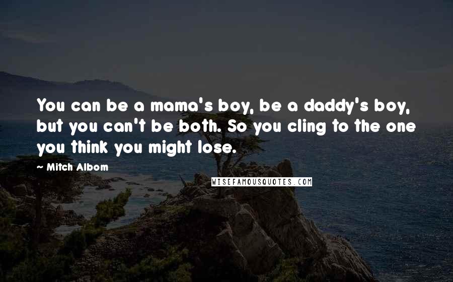 Mitch Albom Quotes: You can be a mama's boy, be a daddy's boy, but you can't be both. So you cling to the one you think you might lose.