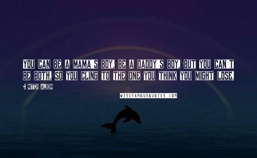 Mitch Albom Quotes: You can be a mama's boy, be a daddy's boy, but you can't be both. So you cling to the one you think you might lose.