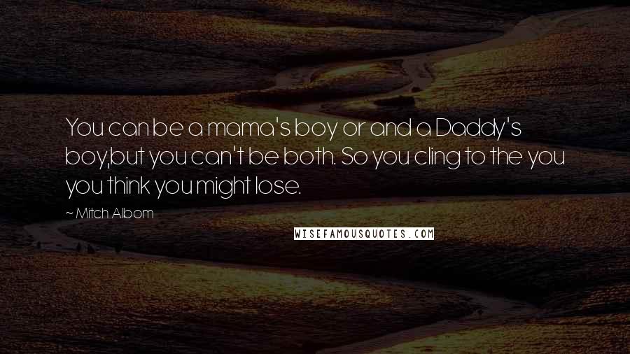 Mitch Albom Quotes: You can be a mama's boy or and a Daddy's boy,but you can't be both. So you cling to the you you think you might lose.