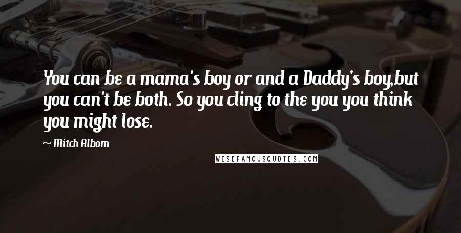Mitch Albom Quotes: You can be a mama's boy or and a Daddy's boy,but you can't be both. So you cling to the you you think you might lose.