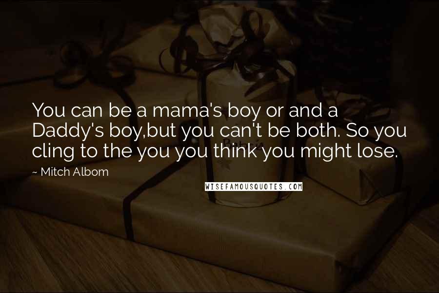 Mitch Albom Quotes: You can be a mama's boy or and a Daddy's boy,but you can't be both. So you cling to the you you think you might lose.