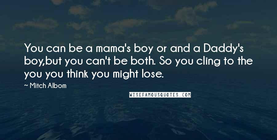 Mitch Albom Quotes: You can be a mama's boy or and a Daddy's boy,but you can't be both. So you cling to the you you think you might lose.