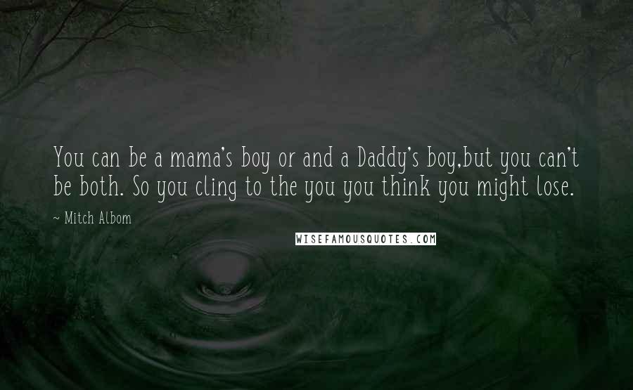 Mitch Albom Quotes: You can be a mama's boy or and a Daddy's boy,but you can't be both. So you cling to the you you think you might lose.