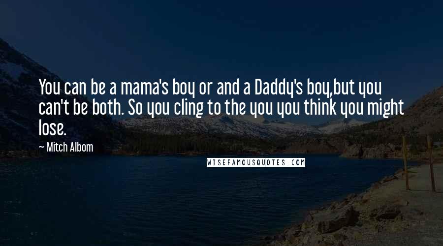 Mitch Albom Quotes: You can be a mama's boy or and a Daddy's boy,but you can't be both. So you cling to the you you think you might lose.
