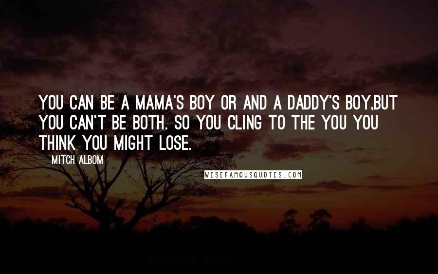 Mitch Albom Quotes: You can be a mama's boy or and a Daddy's boy,but you can't be both. So you cling to the you you think you might lose.