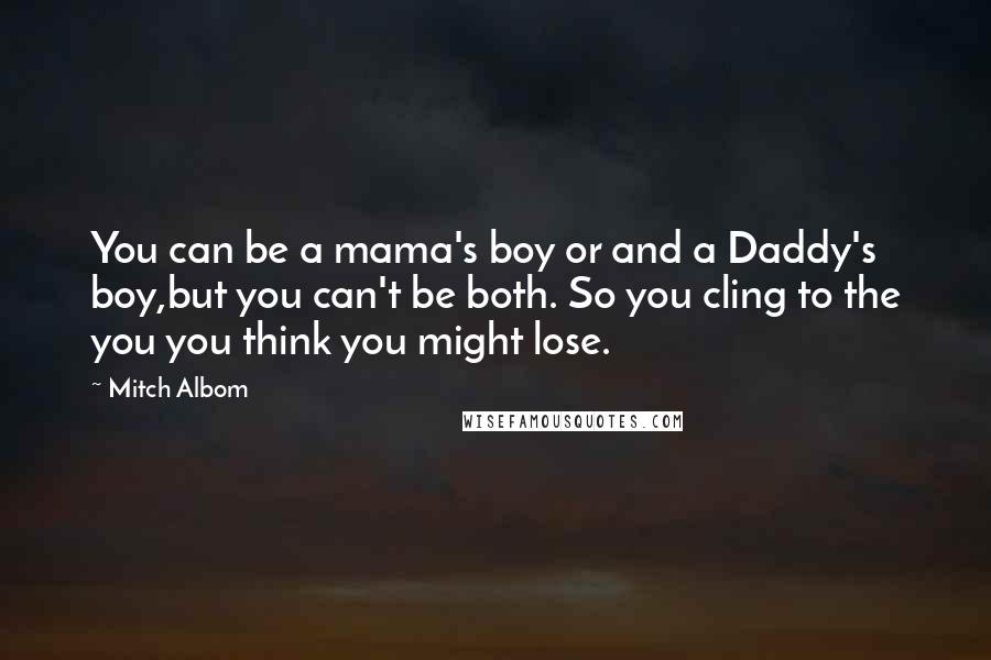 Mitch Albom Quotes: You can be a mama's boy or and a Daddy's boy,but you can't be both. So you cling to the you you think you might lose.