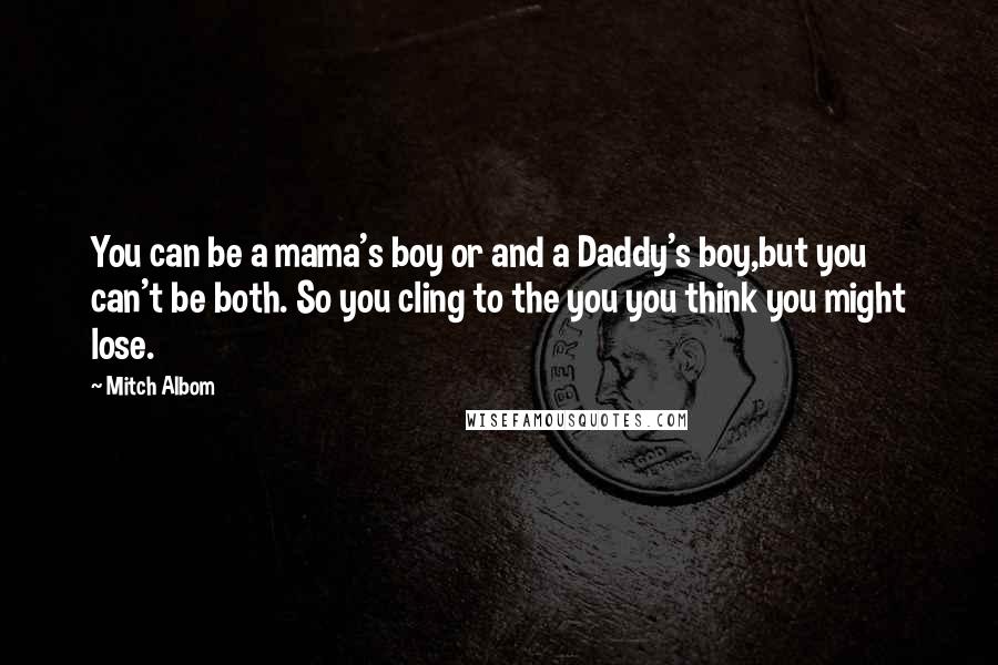 Mitch Albom Quotes: You can be a mama's boy or and a Daddy's boy,but you can't be both. So you cling to the you you think you might lose.