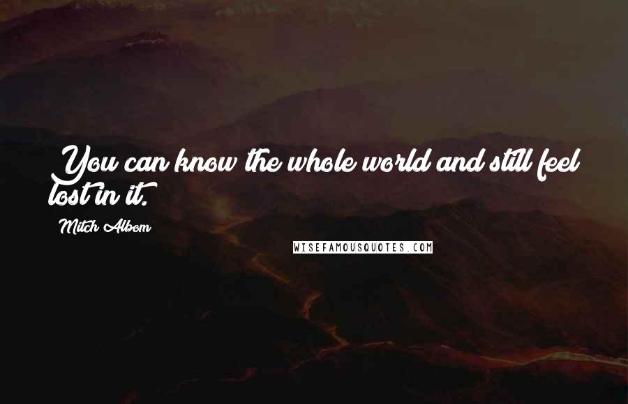 Mitch Albom Quotes: You can know the whole world and still feel lost in it.
