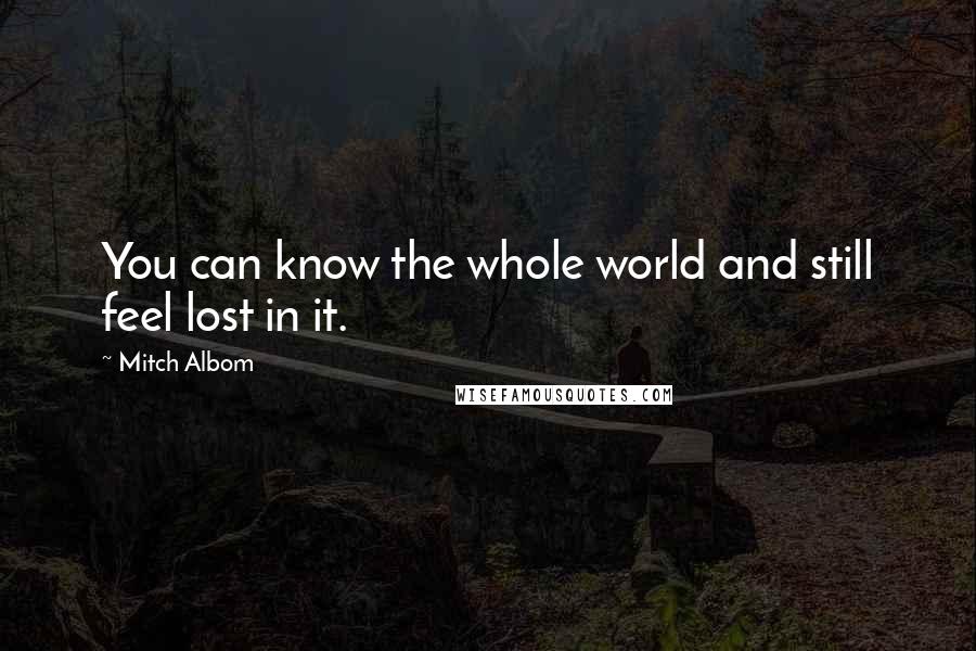 Mitch Albom Quotes: You can know the whole world and still feel lost in it.